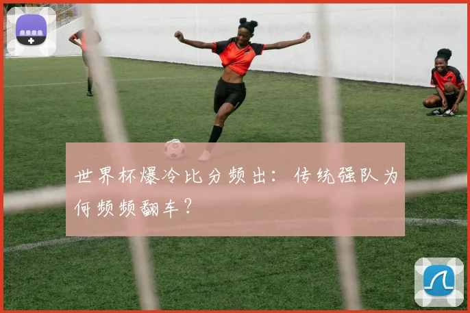 世界杯爆冷比分频出：传统强队为何频频翻车？