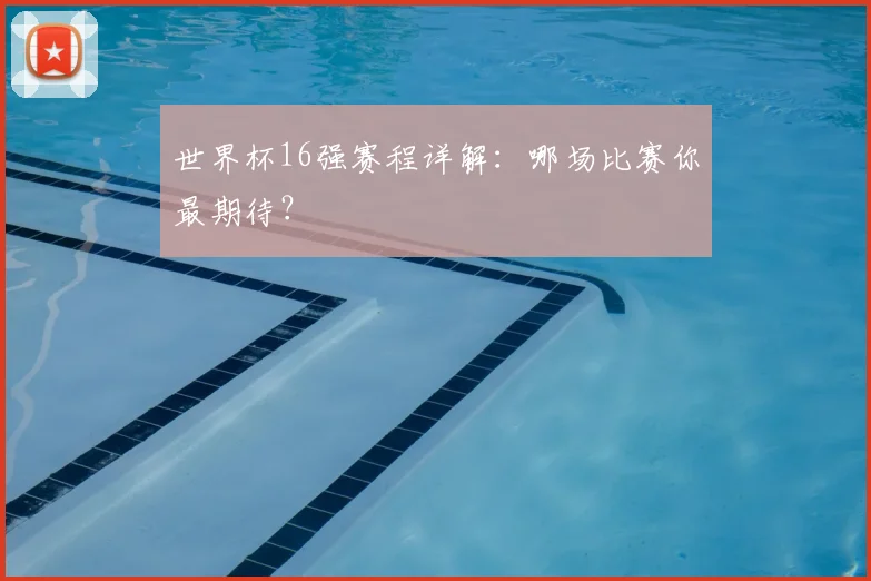 世界杯16强赛程详解:哪场比赛你最期待?