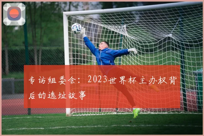 专访组委会:2023世界杯主办权背后的选址故事