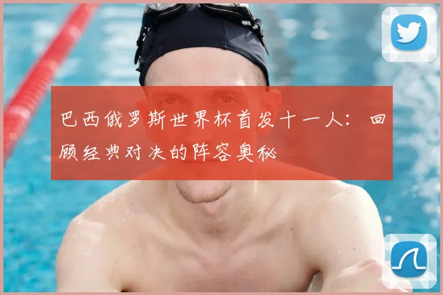 巴西俄罗斯世界杯首发十一人：回顾经典对决的阵容奥秘