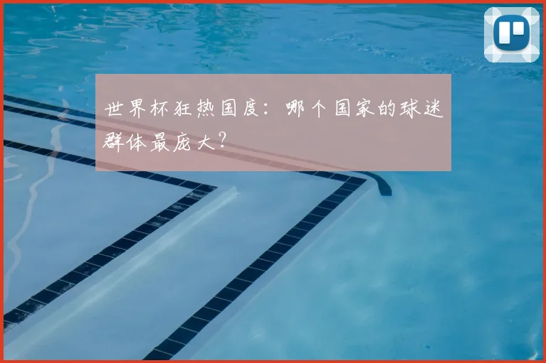 世界杯狂热国度:哪个国家的球迷群体最庞大?