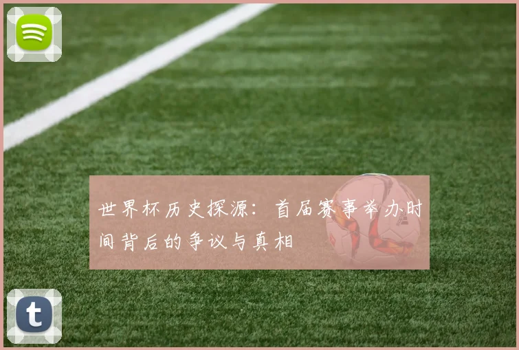 世界杯历史探源:首届赛事举办时间背后的争议与真相
