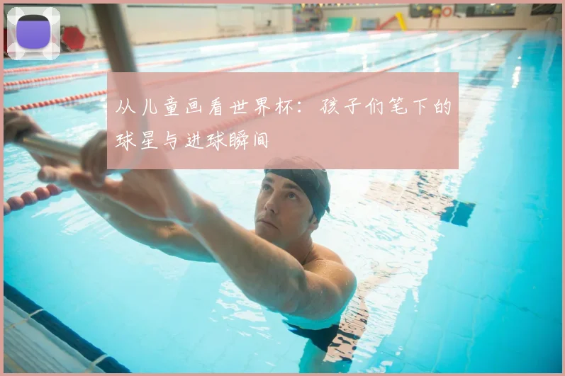 从儿童画看世界杯:孩子们笔下的球星与进球瞬间