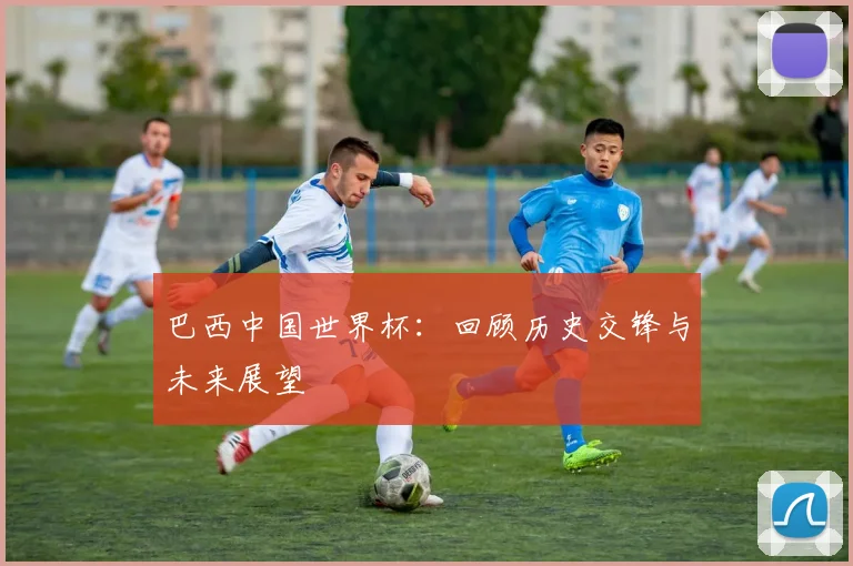 巴西中国世界杯：回顾历史交锋与未来展望