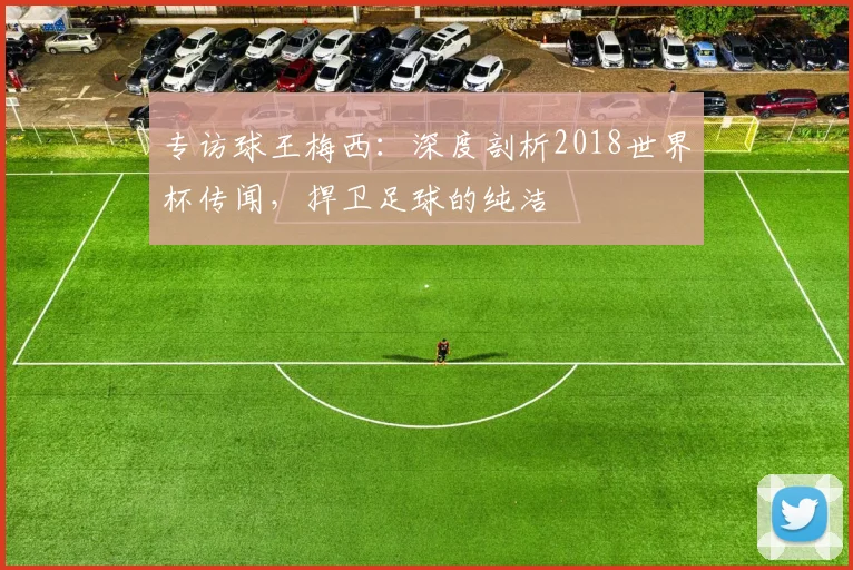 专访球王梅西:深度剖析2018世界杯传闻,捍卫足球的纯洁