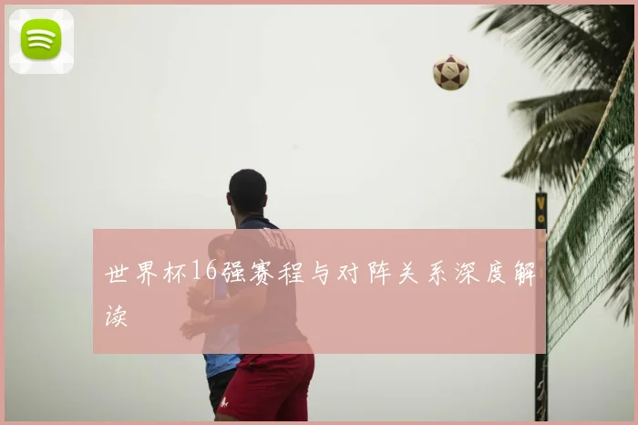 世界杯16强赛程与对阵关系深度解读