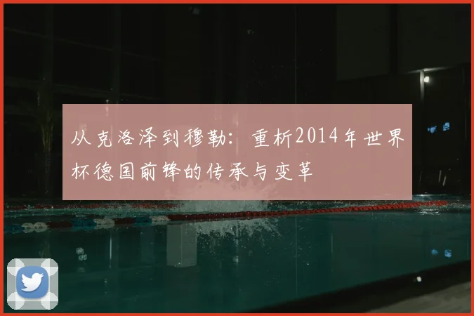 从克洛泽到穆勒:重析2014年世界杯德国前锋的传承与变革