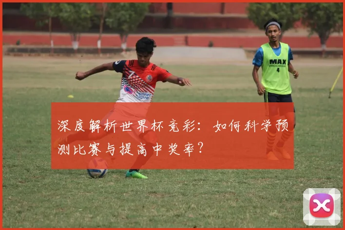 深度解析世界杯竞彩：如何科学预测比赛与提高中奖率？