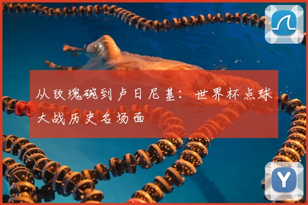从玫瑰碗到卢日尼基:世界杯点球大战历史名场面
