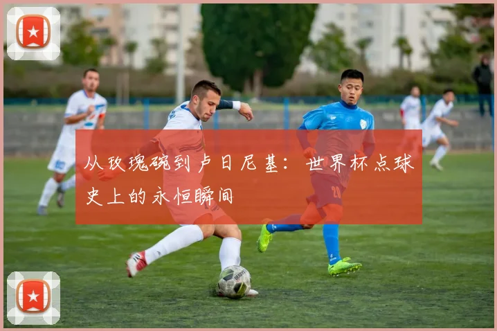 从玫瑰碗到卢日尼基:世界杯点球史上的永恒瞬间