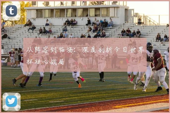 从阵容到临场:深度剖析今日世界杯核心战局