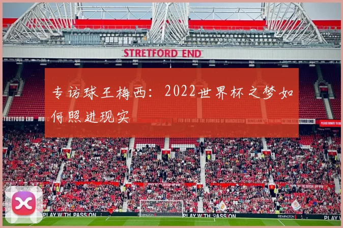 专访球王梅西:2022世界杯之梦如何照进现实