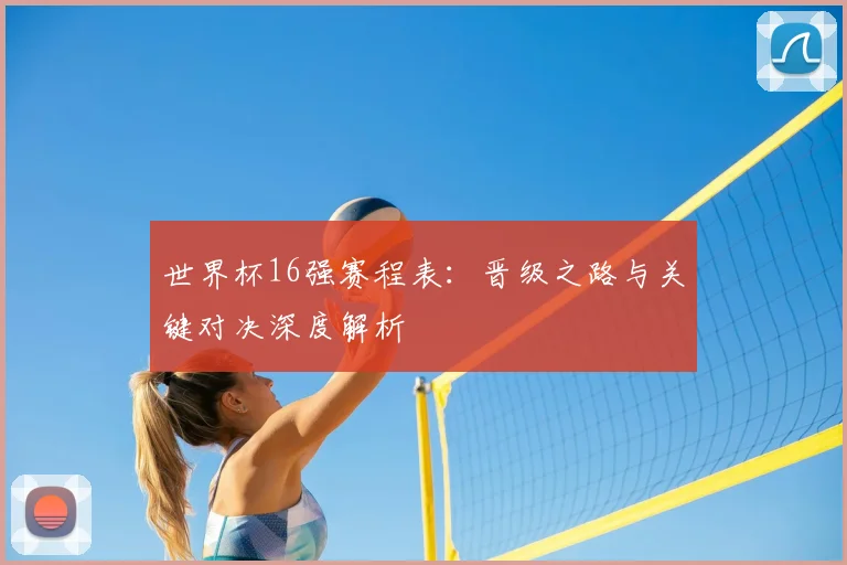 世界杯16强赛程表:晋级之路与关键对决深度解析