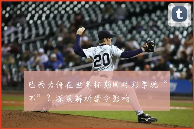 巴西为何在世界杯期间对彩票说“不”？深度解析禁令影响