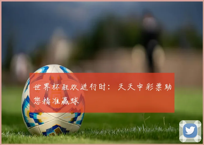 世界杯狂欢进行时:天天中彩票助您精准赢球