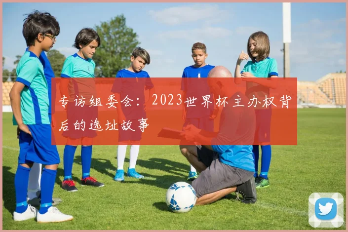 专访组委会:2023世界杯主办权背后的选址故事