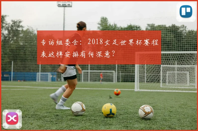 专访组委会:2018女足世界杯赛程表这样安排有何深意?