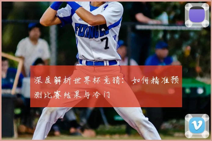 深度解析世界杯竞猜：如何精准预测比赛结果与冷门