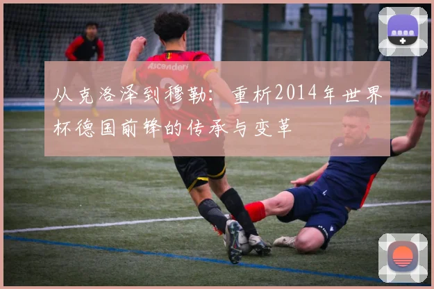 从克洛泽到穆勒:重析2014年世界杯德国前锋的传承与变革