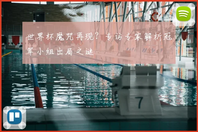 世界杯魔咒再现?专访专家解析冠军小组出局之谜
