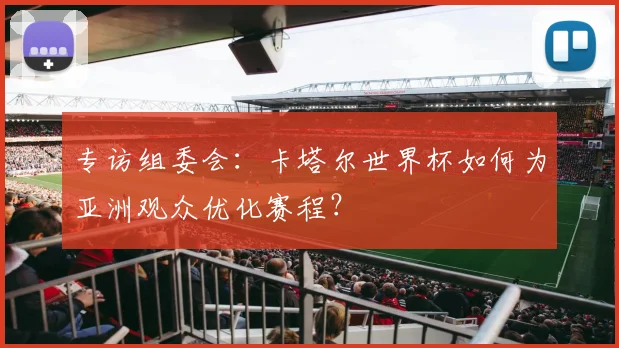 专访组委会:卡塔尔世界杯如何为亚洲观众优化赛程?