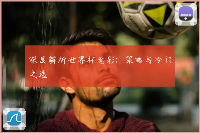 深度解析世界杯竞彩：策略与冷门之选