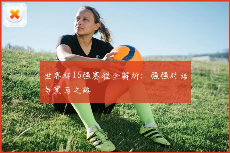 世界杯16强赛程全解析:强强对话与黑马之路