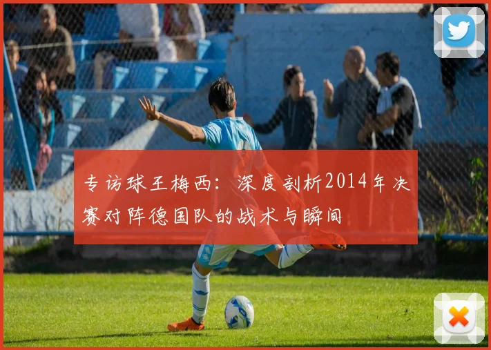 专访球王梅西：深度剖析2014年决赛对阵德国队的战术与瞬间