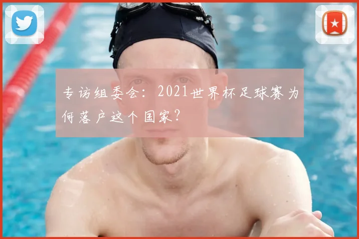 专访组委会:2021世界杯足球赛为何落户这个国家?