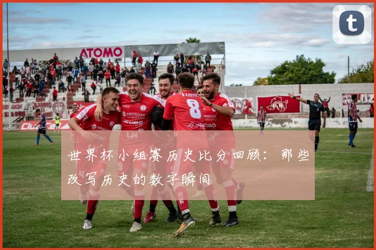 世界杯小组赛历史比分回顾:那些改写历史的数字瞬间