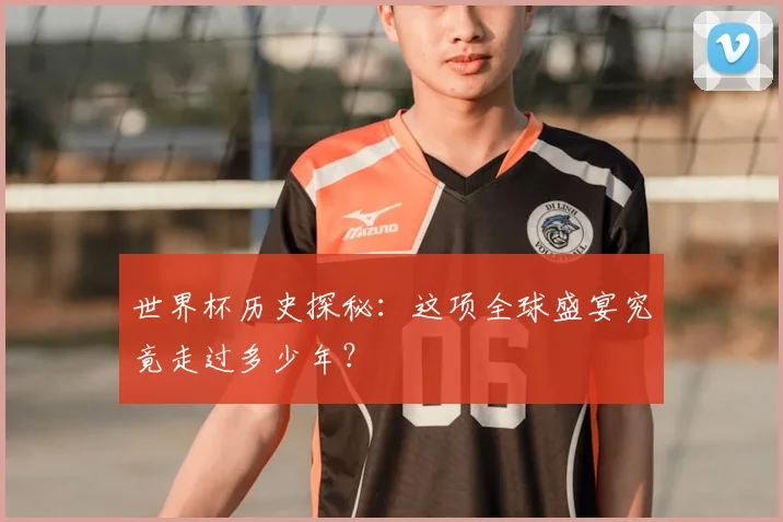 世界杯历史探秘:这项全球盛宴究竟走过多少年?