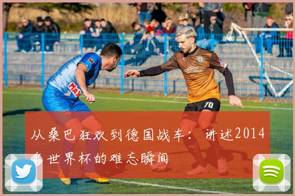 从桑巴狂欢到德国战车:讲述2014年世界杯的难忘瞬间