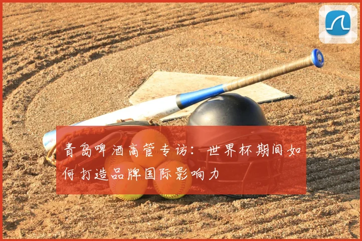 青岛啤酒高管专访：世界杯期间如何打造品牌国际影响力