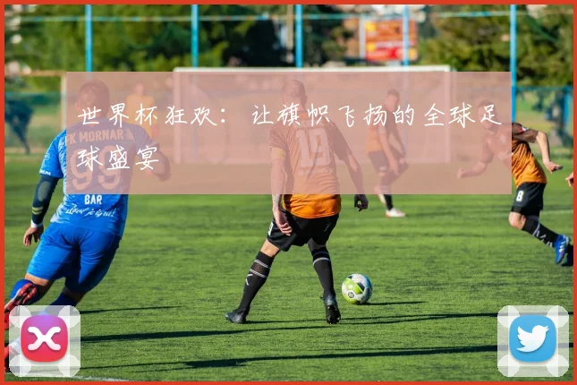 世界杯狂欢:让旗帜飞扬的全球足球盛宴
