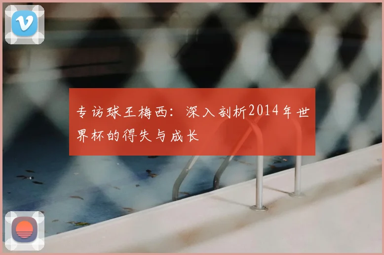 专访球王梅西:深入剖析2014年世界杯的得失与成长