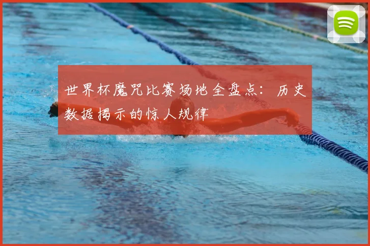 世界杯魔咒比赛场地全盘点:历史数据揭示的惊人规律