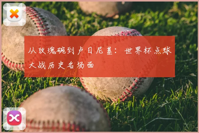 从玫瑰碗到卢日尼基:世界杯点球大战历史名场面