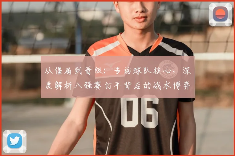 从僵局到晋级：专访球队核心，深度解析八强赛打平背后的战术博弈