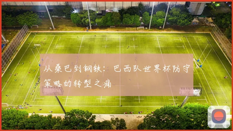 从桑巴到钢铁:巴西队世界杯防守策略的转型之痛