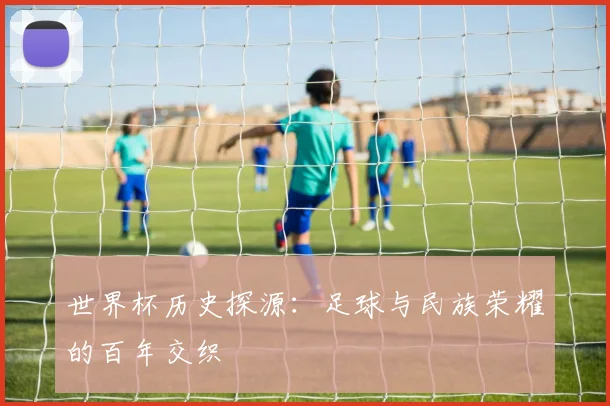世界杯历史探源:足球与民族荣耀的百年交织