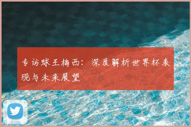 专访球王梅西:深度解析世界杯表现与未来展望