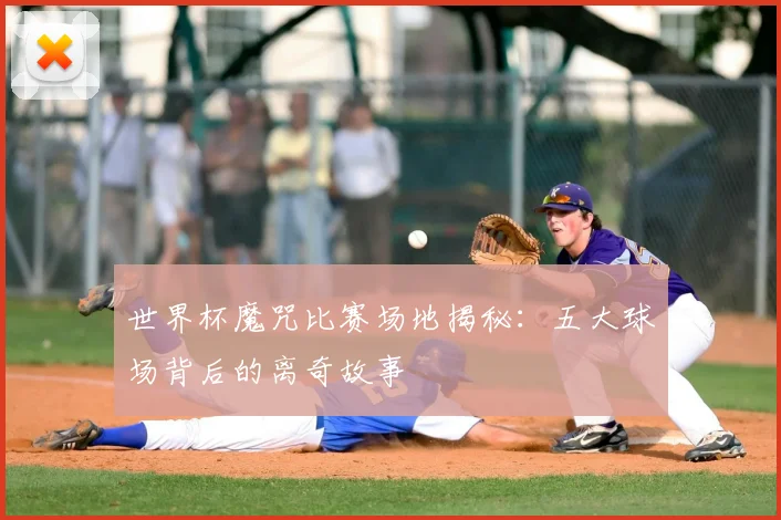 世界杯魔咒比赛场地揭秘:五大球场背后的离奇故事