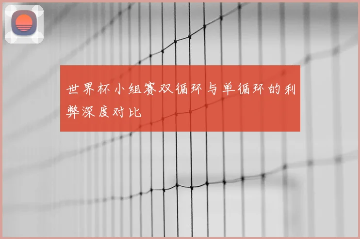 世界杯小组赛双循环与单循环的利弊深度对比