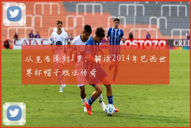 从克洛泽到J罗:解读2014年巴西世界杯帽子戏法传奇