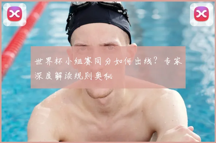 世界杯小组赛同分如何出线?专家深度解读规则奥秘