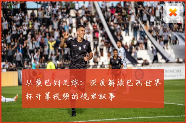 从桑巴到足球:深度解读巴西世界杯开幕视频的视觉叙事