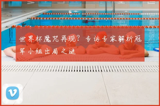 世界杯魔咒再现?专访专家解析冠军小组出局之谜
