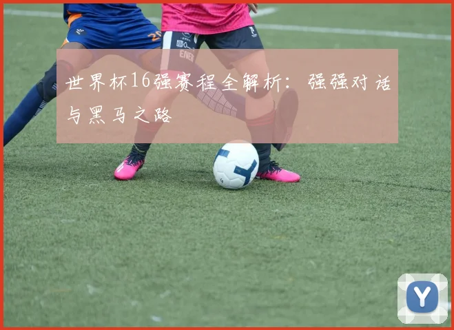 世界杯16强赛程全解析:强强对话与黑马之路