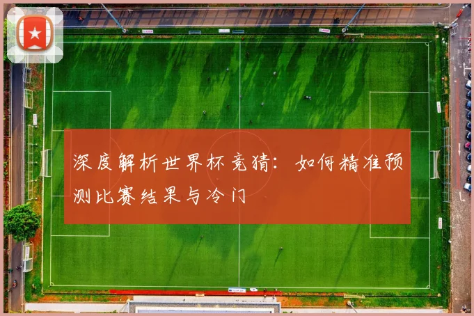 深度解析世界杯竞猜：如何精准预测比赛结果与冷门