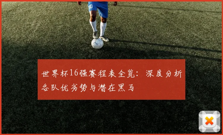 世界杯16强赛程表全览:深度分析各队优劣势与潜在黑马